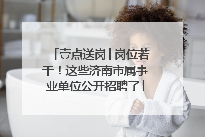 壹点送岗│岗位若干！这些济南市属事业单位公开招聘了