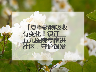 夏季药物吸收有变化！镇江三五九医院专家进社区，守护银发族用药安全