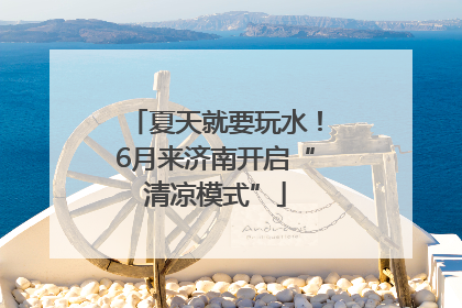 夏天就要玩水！6月来济南开启“清凉模式”