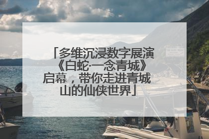 多维沉浸数字展演《白蛇·一念青城》启幕，带你走进青城山的仙侠世界