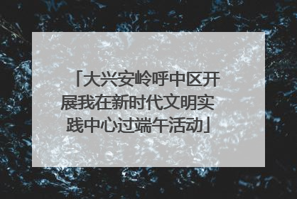 大兴安岭呼中区开展我在新时代文明实践中心过端午活动