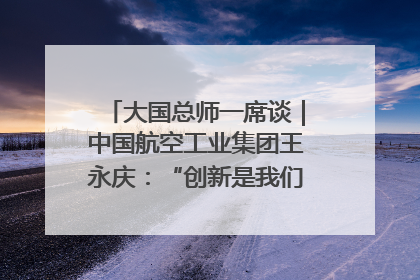 大国总师一席谈｜中国航空工业集团王永庆：“创新是我们的基因密码”