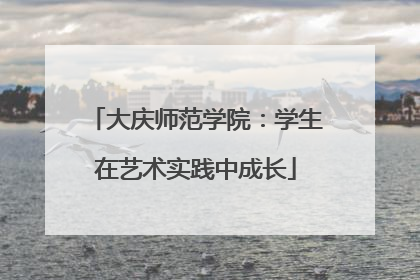 大庆师范学院：学生在艺术实践中成长