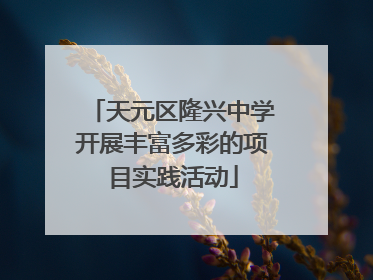 天元区隆兴中学开展丰富多彩的项目实践活动
