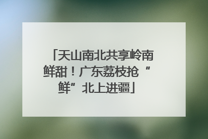 天山南北共享岭南鲜甜！广东荔枝抢“鲜”北上进疆