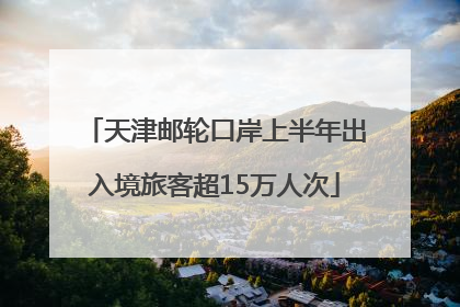 天津邮轮口岸上半年出入境旅客超15万人次