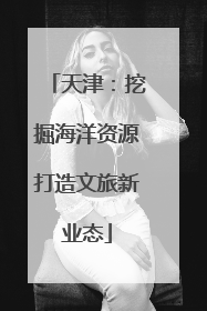 天津：挖掘海洋资源打造文旅新业态