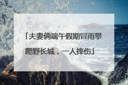 夫妻俩端午假期冒雨攀爬野长城，一人摔伤
