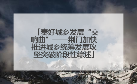 奏好城乡发展“交响曲”——荆门加快推进城乡统筹发展攻坚突破阶段性综述