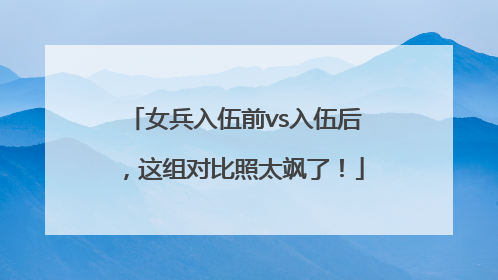 女兵入伍前vs入伍后，这组对比照太飒了！