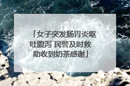 女子突发肠胃炎呕吐腹泻 民警及时救助收到奶茶感谢