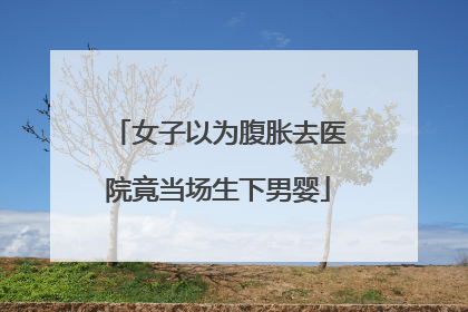 女子以为腹胀去医院竟当场生下男婴