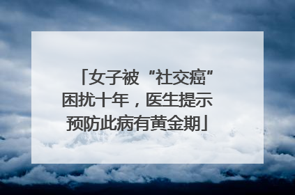 女子被“社交癌”困扰十年，医生提示预防此病有黄金期