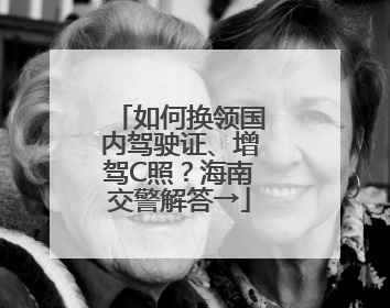 如何换领国内驾驶证、增驾C照？海南交警解答→