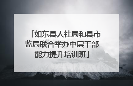 如东县人社局和县市监局联合举办中层干部能力提升培训班