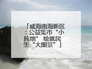 威海南海新区:公益集市“小阵地” 绘就民生“大图景”