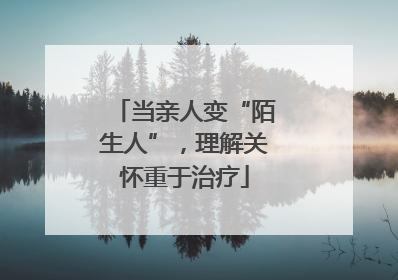当亲人变“陌生人”，理解关怀重于治疗