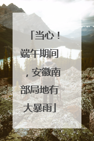 当心！端午期间，安徽南部局地有大暴雨