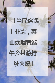 当民俗遇上非遗，泰山炊烟巷端午乡村游持续火爆