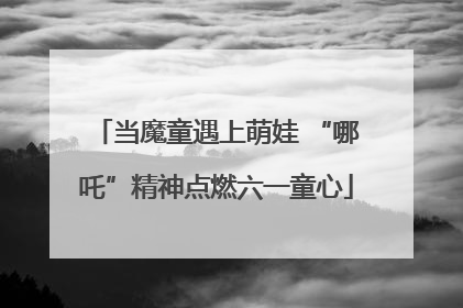 当魔童遇上萌娃 “哪吒”精神点燃六一童心