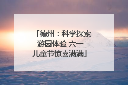 德州：科学探索 游园体验 六一儿童节惊喜满满