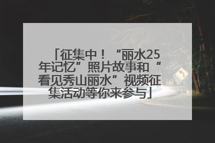 征集中！“丽水25年记忆”照片故事和“看见秀山丽水”视频征集活动等你来参与