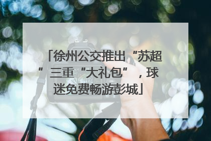 徐州公交推出“苏超”三重“大礼包”，球迷免费畅游彭城