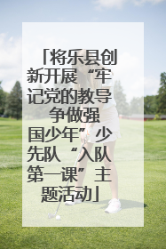 将乐县创新开展“牢记党的教导  争做强国少年”少先队“入队第一课”主题活动