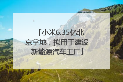 小米6.35亿北京拿地，拟用于建设新能源汽车工厂