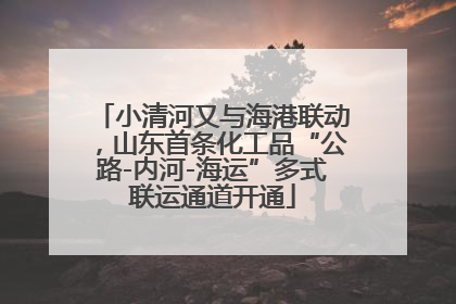小清河又与海港联动，山东首条化工品“公路-内河-海运”多式联运通道开通