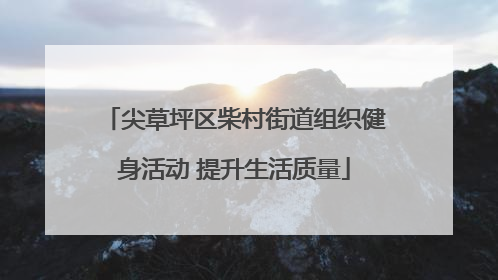 尖草坪区柴村街道组织健身活动 提升生活质量