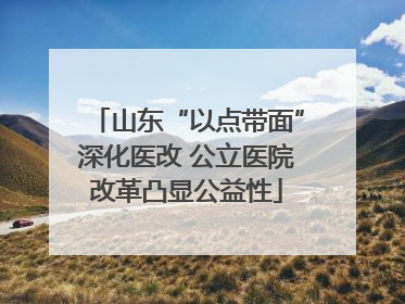 山东“以点带面”深化医改 公立医院改革凸显公益性