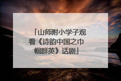 山师附小学子观看《诗韵中国之巾帼群英》话剧