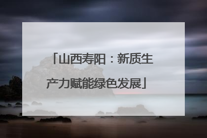 山西寿阳：新质生产力赋能绿色发展