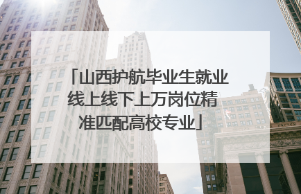 山西护航毕业生就业 线上线下上万岗位精准匹配高校专业