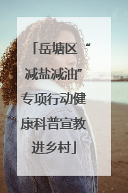 岳塘区“减盐减油”专项行动健康科普宣教进乡村