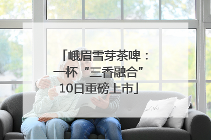 峨眉雪芽茶啤：一杯“三香融合”10日重磅上市