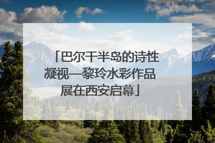 巴尔干半岛的诗性凝视—黎玲水彩作品展在西安启幕