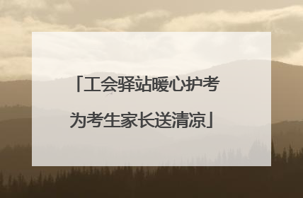 工会驿站暖心护考 为考生家长送清凉