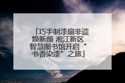 巧手制漆扇非遗焕新颜 湘江新区智慧图书馆开启“书香染漆”之旅