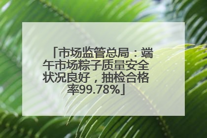 市场监管总局：端午市场粽子质量安全状况良好，抽检合格率99.78%
