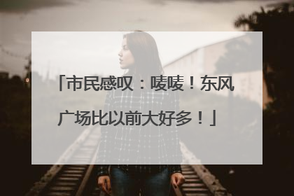 市民感叹：唛唛！东风广场比以前大好多！