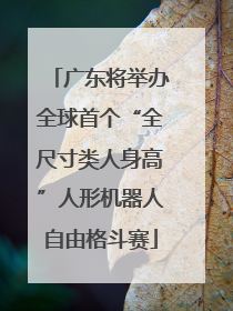 广东将举办全球首个“全尺寸类人身高”人形机器人自由格斗赛