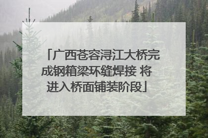 广西苍容浔江大桥完成钢箱梁环缝焊接 将进入桥面铺装阶段