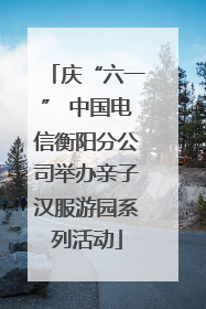 庆“六一” 中国电信衡阳分公司举办亲子汉服游园系列活动