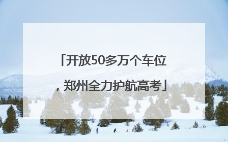 开放50多万个车位，郑州全力护航高考