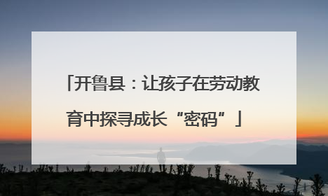 开鲁县：让孩子在劳动教育中探寻成长“密码”