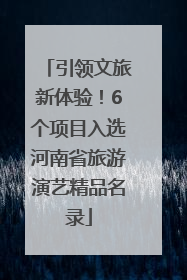 引领文旅新体验！6个项目入选河南省旅游演艺精品名录