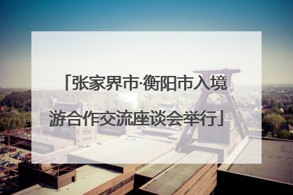 张家界市·衡阳市入境游合作交流座谈会举行