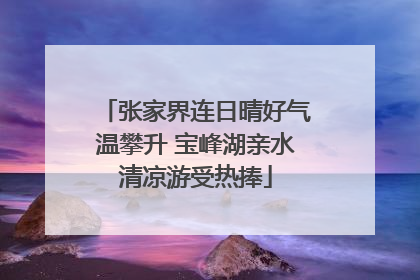 张家界连日晴好气温攀升 宝峰湖亲水清凉游受热捧